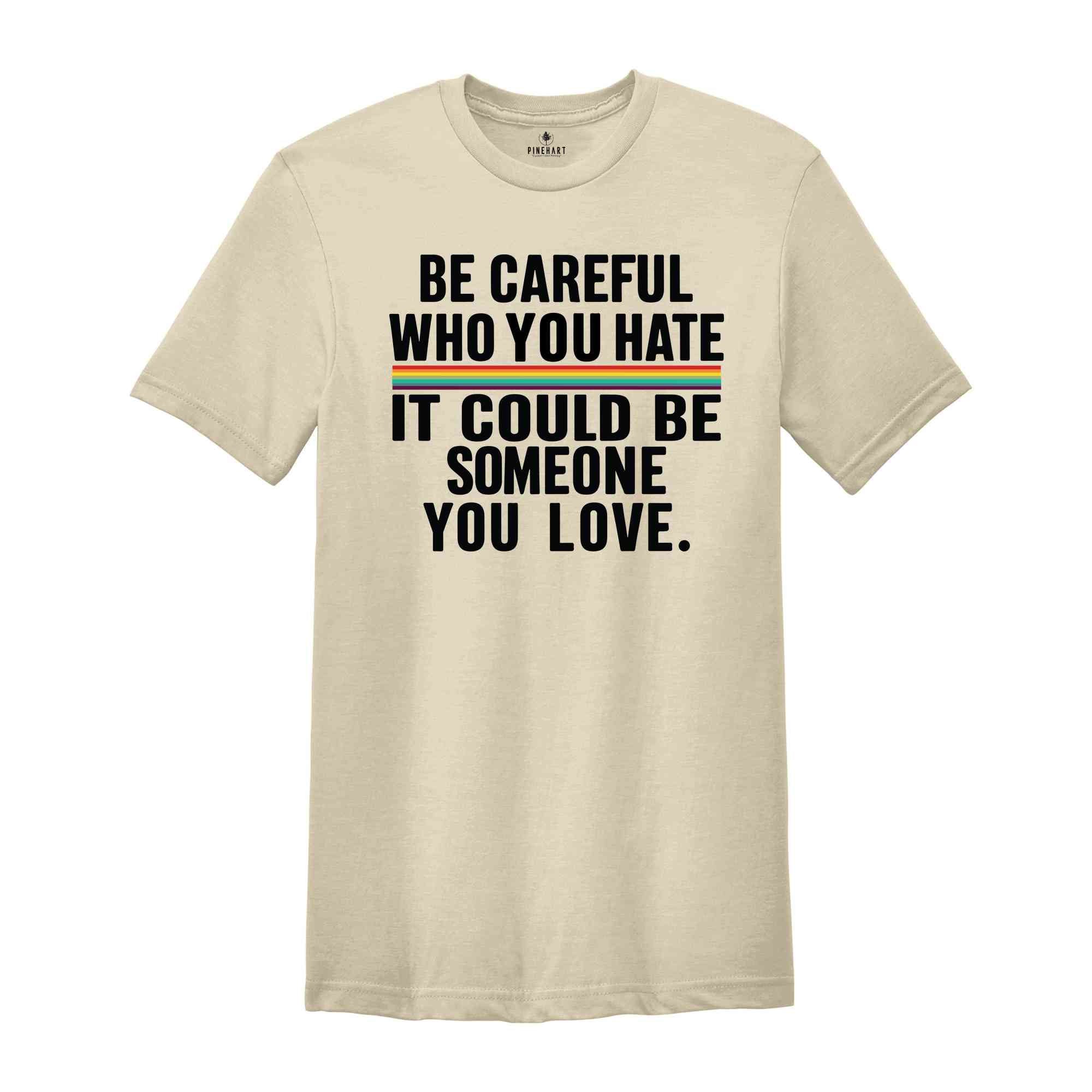 Be Careful Who You Hate It Could Be Someone You Love T-Shirt, Pride Rainbow Shirt, Equality Pride Shirt, LGBT Pride Shirt, LGBTQ Shirt