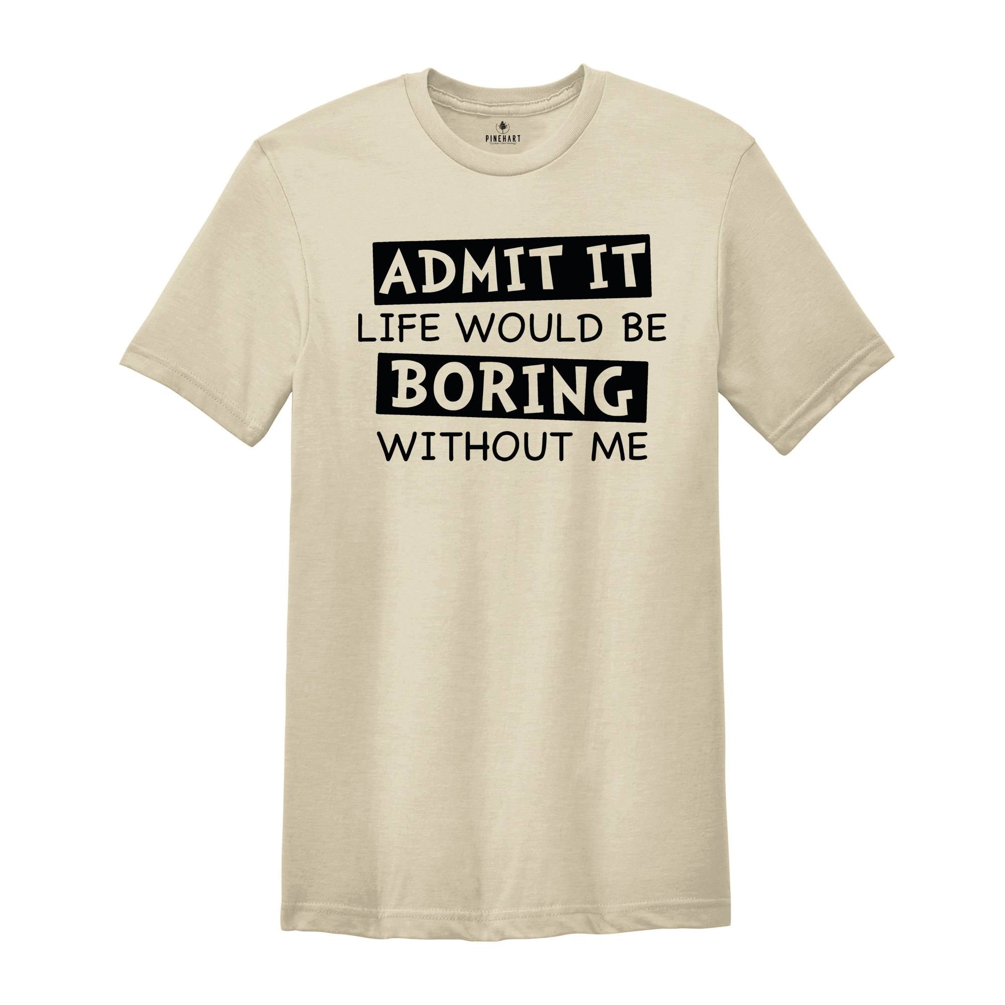 Admit It Life Would Be Boring Without Me Shirt, Life Without Me Funny Shirt, Sarcastic Birthday Shirt, Sarcastic Gift Tee