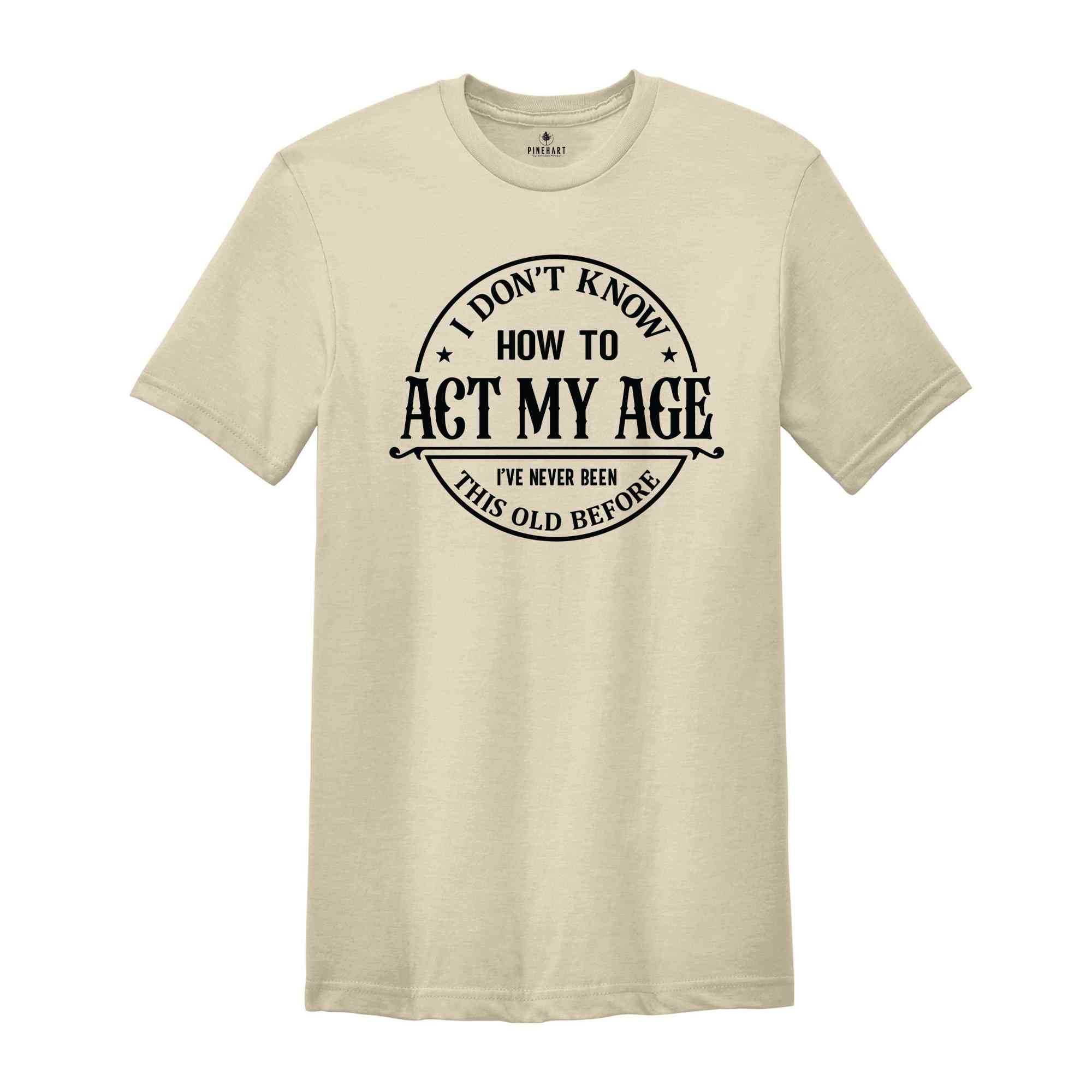 I Don't Know How To Act My Age Shirt, I've Never Been This Old Before Shirt, Birthday Funny Humor Friends Family Shirt, Sarcasm Shirt