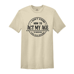 I Don't Know How To Act My Age Shirt, I've Never Been This Old Before Shirt, Birthday Funny Humor Friends Family Shirt, Sarcasm Shirt