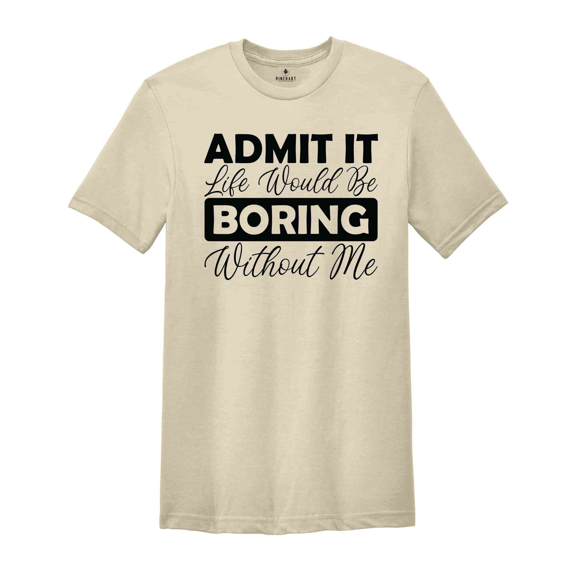 Admit It Life Would Be Boring Without Me Shirt, Funny Saying Shirt, Sarcastic Shirt, Funny Sarcastic Shirt