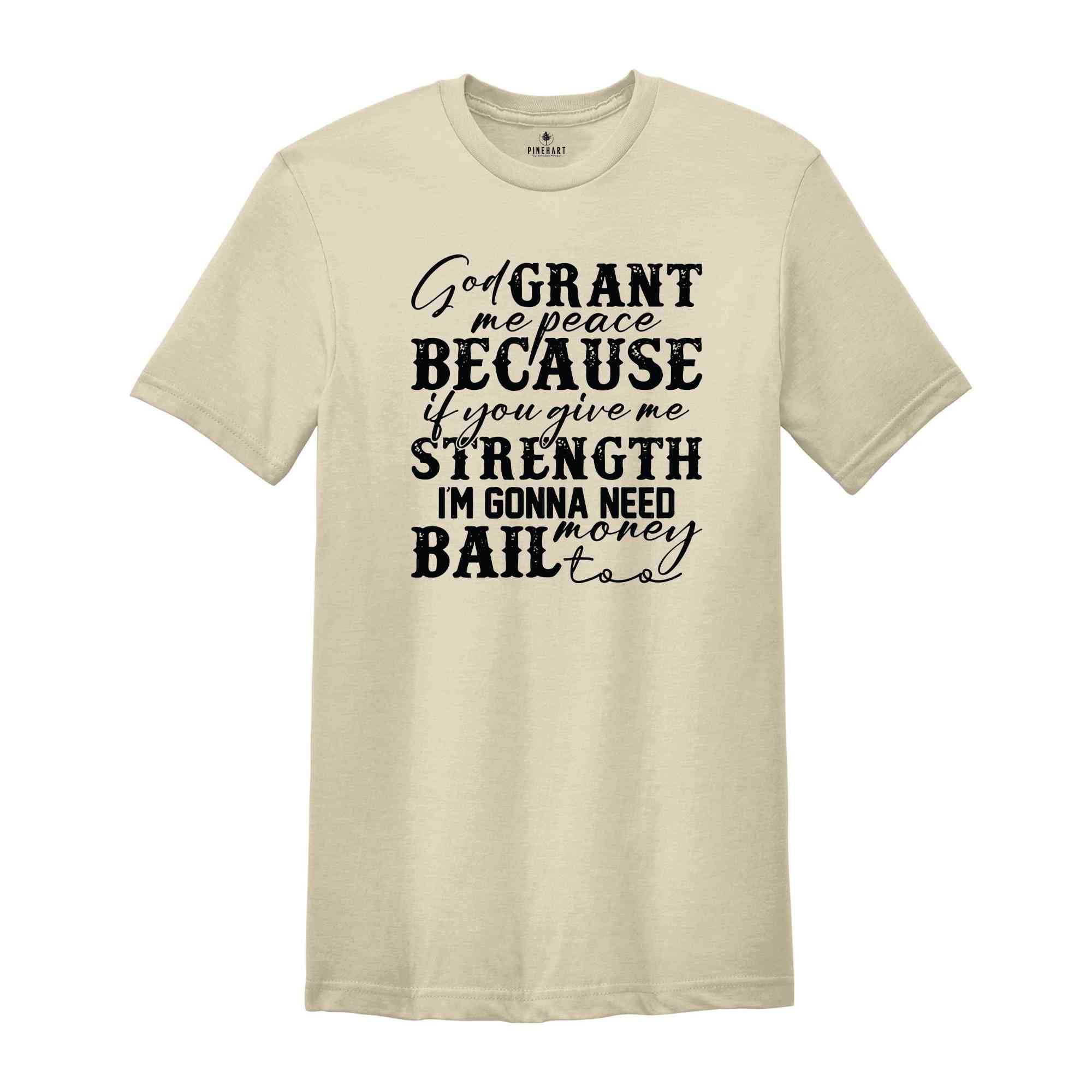 God Grant Me Peace Because if You Give Me Strength I'm Gonna Need Money Bail Too Shirt, Funny Christian Shirt, Humorous Shirt