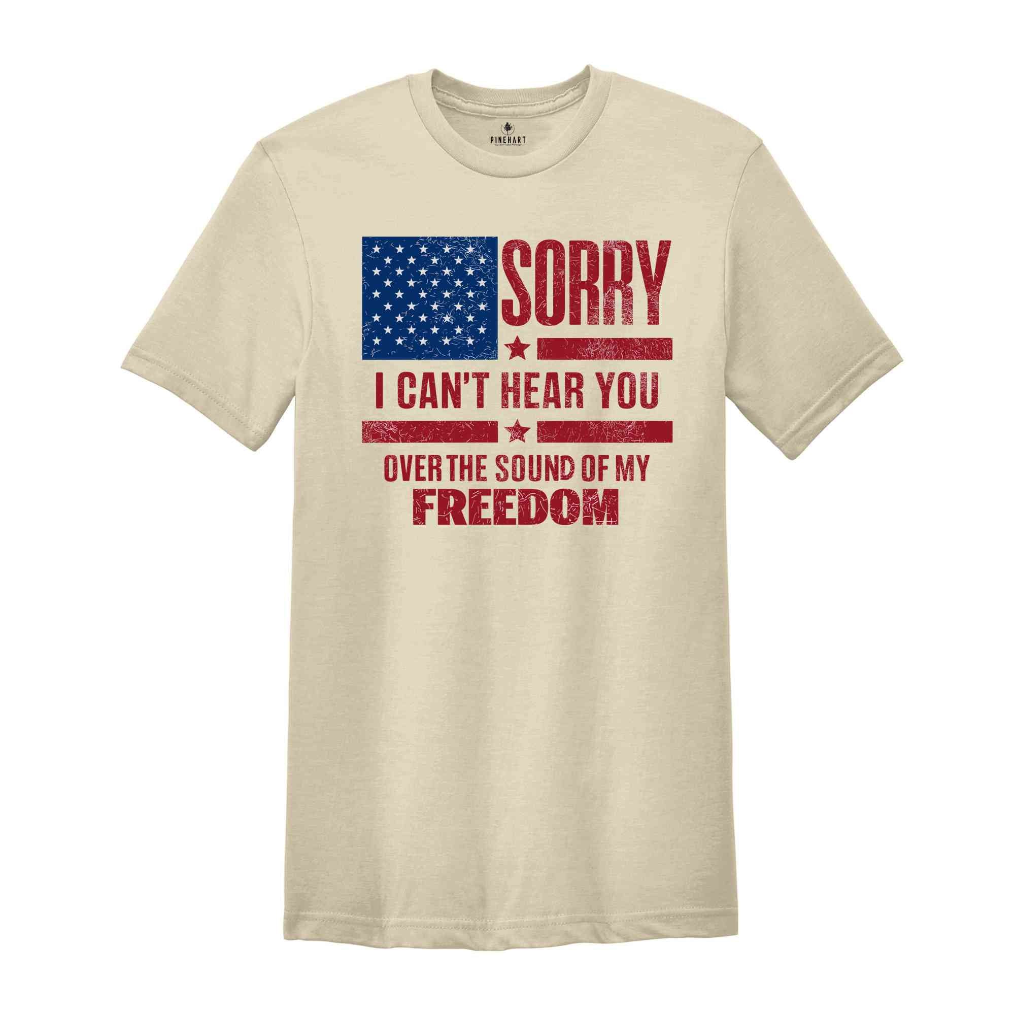 Sorry I Can't Hear You Over The Sound Of My Freedom Shirt, Independence T-Shirt, American Flag Shirt, USA Shirt, Patriot Shirt