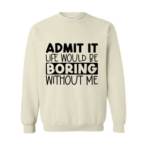 Admit It Life Would Be Boring Without Me Sweatshirt, Love Self Sweatshirt, Funny Quote