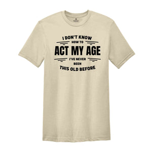 I Don't Know How To Act My Age, I've Never Been This Old Before Shirt, Funny Humor Birthday Shirt, Funny Age Shirt, Humorous Aging Shirt