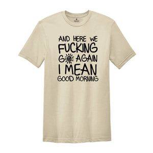 And Here We Fucking Go Again I Mean Good Morning Shirt, Funny Morning Sarcastic, Sarcastic Sun, Motivational T-Shirt, Positive Vibes Shirt