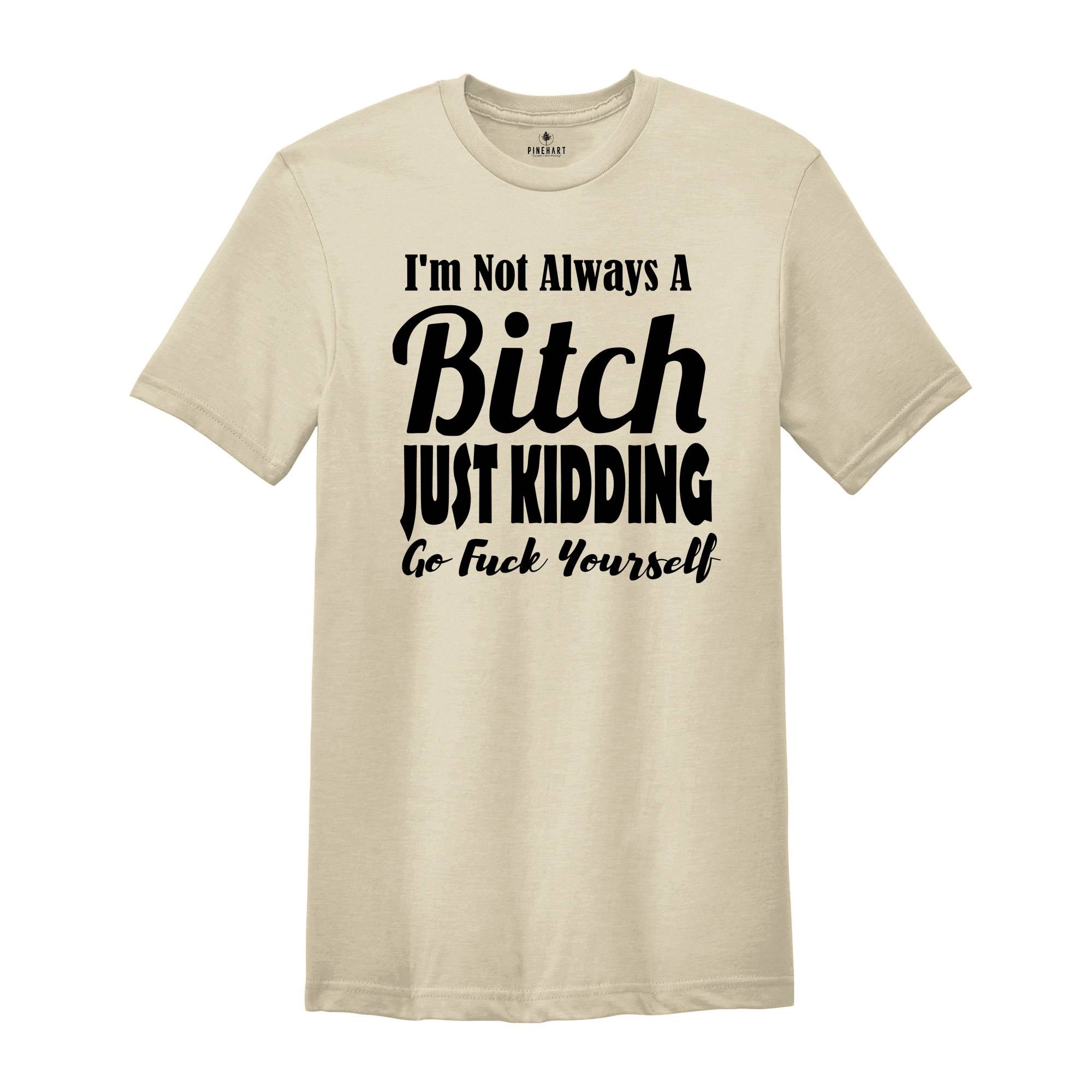 I Am Not Always A Bitch Just Kidding Go Fuck Yourself Shirt, Sarcastic Saying Shirt, Bitchy Person Tee, Sarcasm Queen Shirt