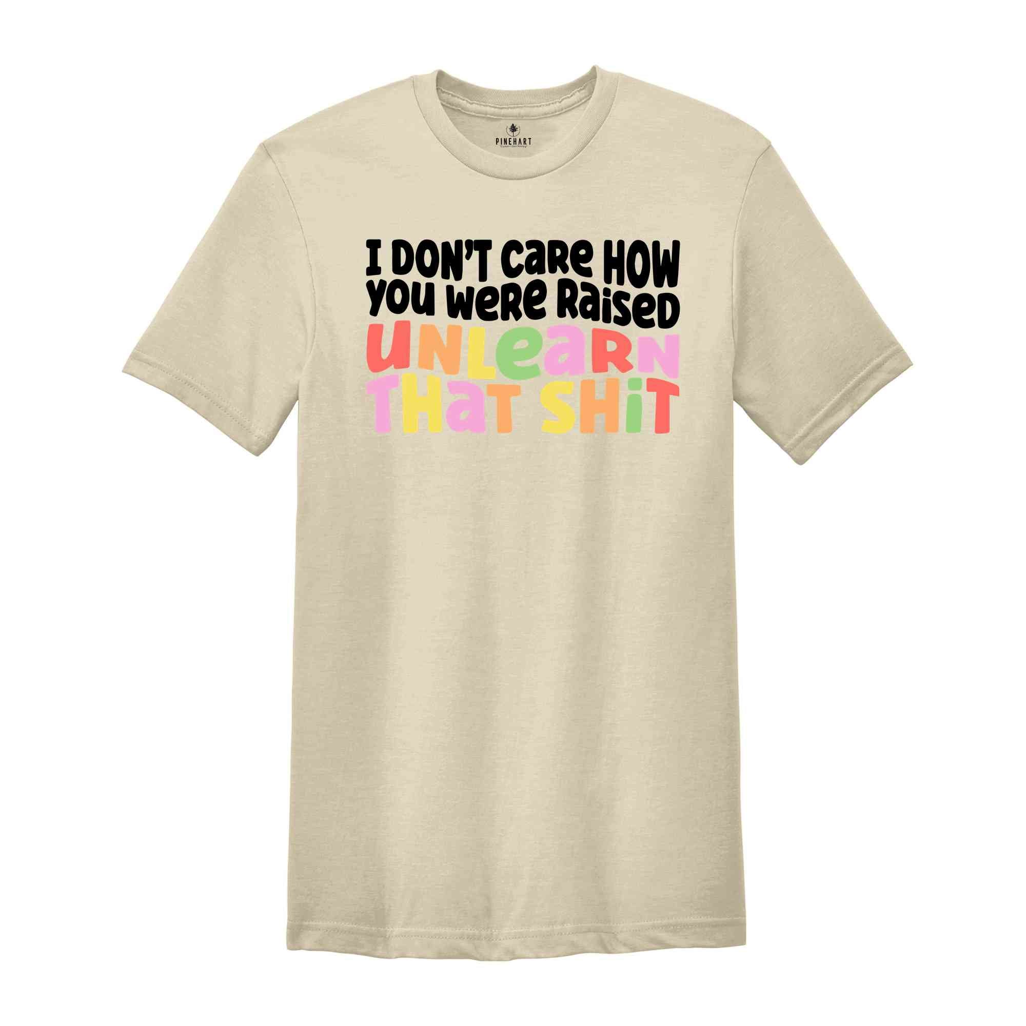 I Don't Care How You Were Raised Unlearn That Shit Shirt, Human Rights, Pride Shirt, Trans Pride, Equal Rights, Funny Saying Shirt