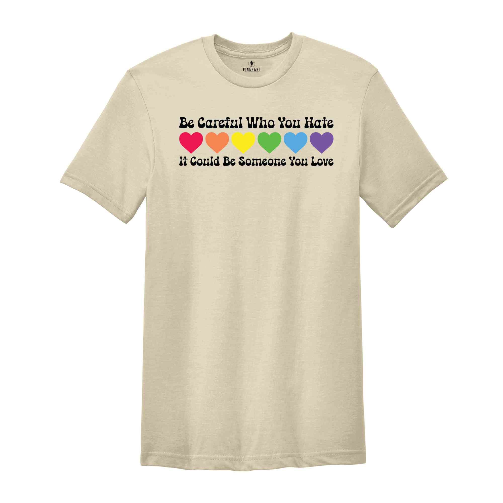 Be Careful Who You Hate It Could Be Someone You Love Shirt, LGBT Pride Shirt, LGBT Shirt, Pride Rainbow Shirt, Equality Pride Shirt