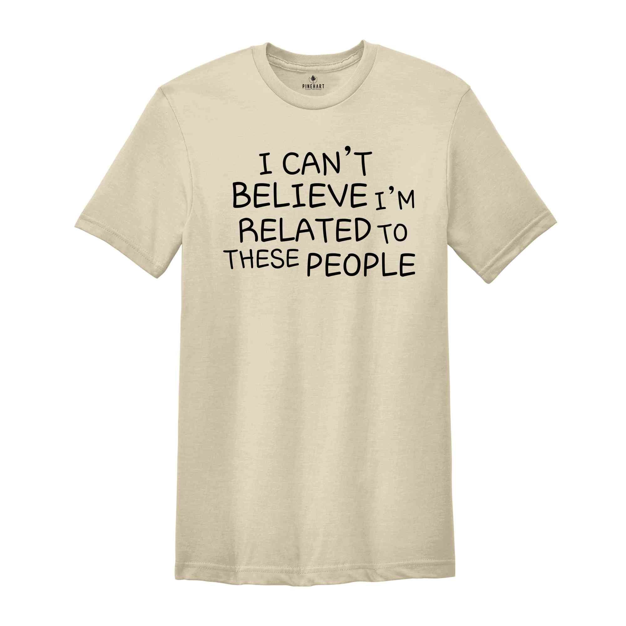 I Can't Believe I'm Related To These People, Funny Family Shirt, Humor Family Gift, Coworker Gift, Gift for Friend