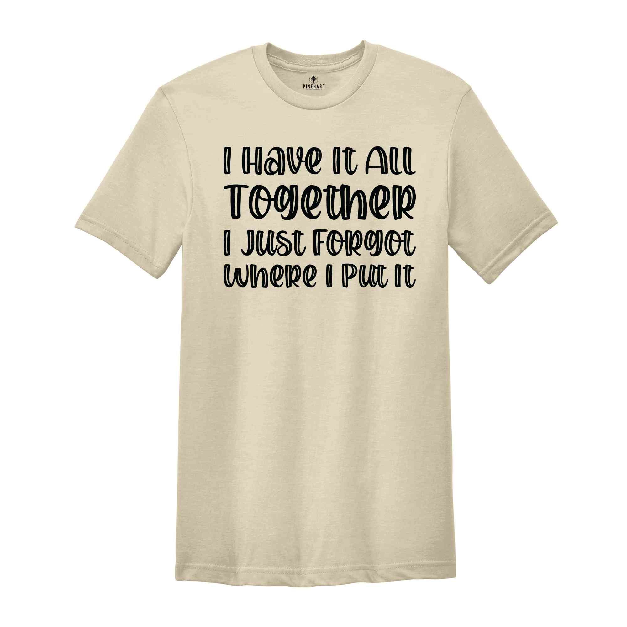 I Got It All Together I Just Forgot Where I Put It Shirt, Sarcastic Saying Shirt, Funny Quote Shirt, Mom Life Shirt, I Have It All Shirt