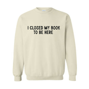 I Closed My Book To Be Here Sweatshirt, Bookworm Sweatshirt, Book Lover Hoodie, Bookish Gifts, Funny Teacher Shirt