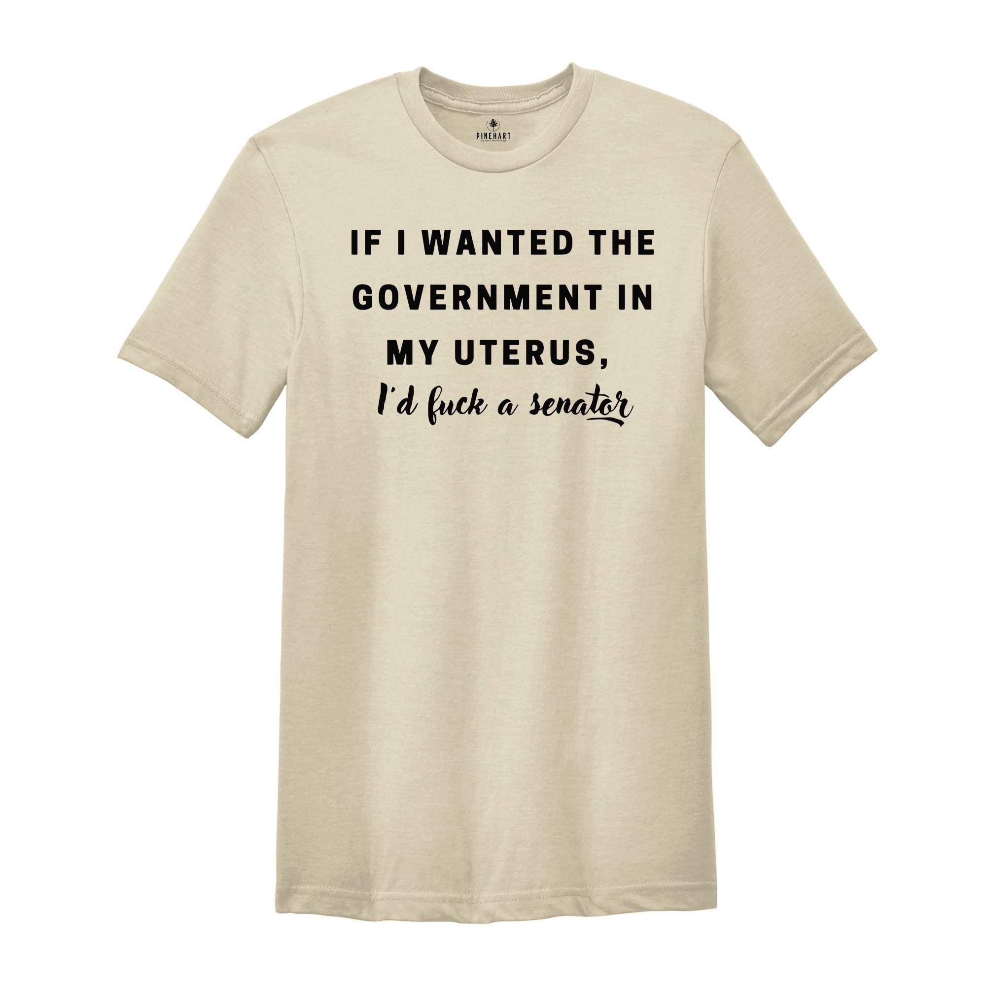 If I wanted the Government in my Uterus I would Have F*cked a Senator Shirt, Pro Choice Tee, Texas Protest Shirt, Women's Rights Shirt