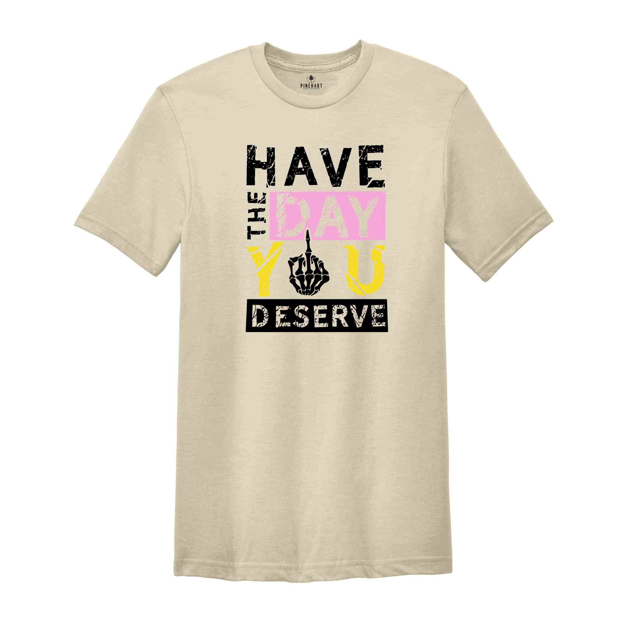 Have The Day You Deserve Shirt, Funny Skulls Shirt, Skeleton Shirt, Goth Shirt, Halloween Shirt, Skull T-Shirt, Humorous Skeleton Shirt