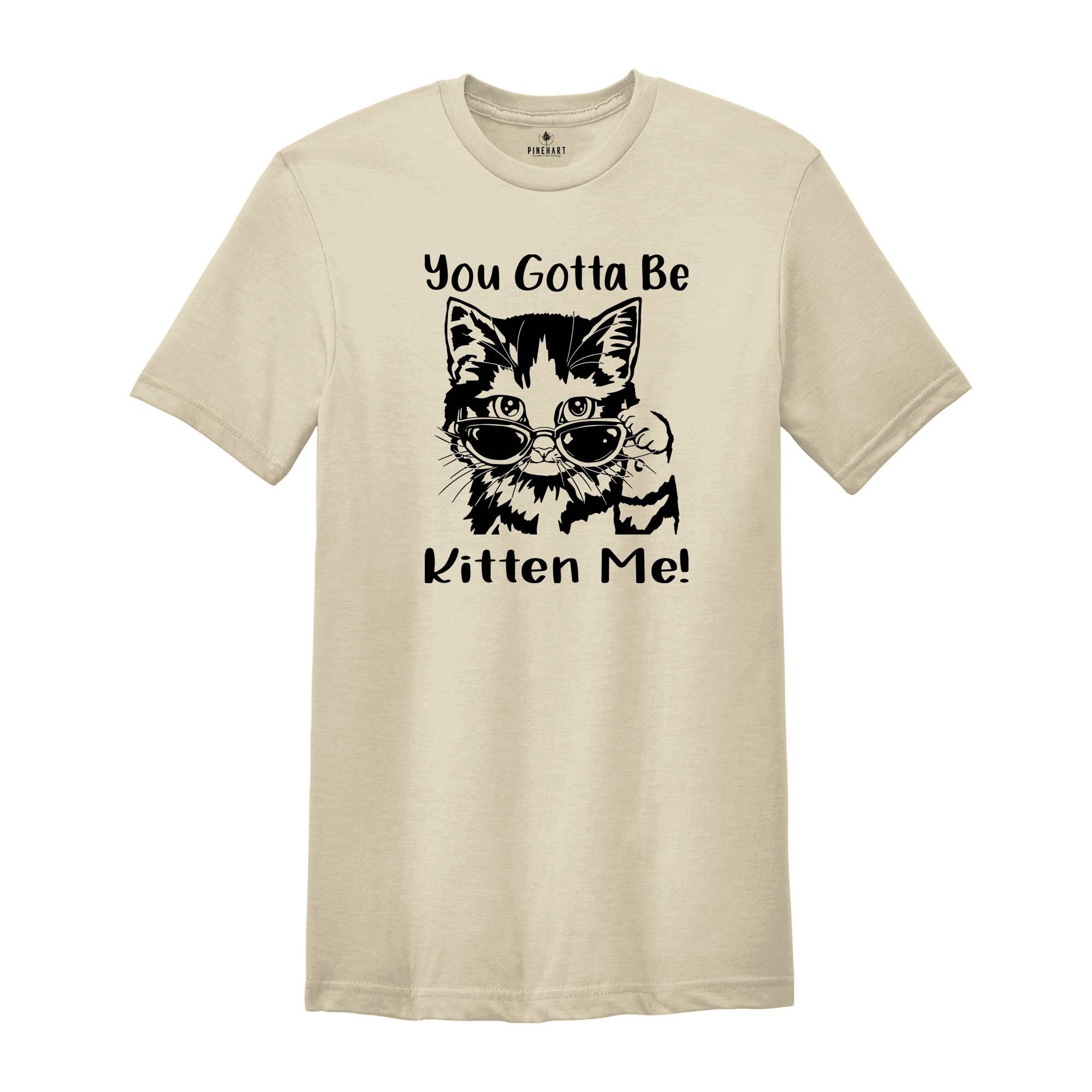 You Gotta Be Kitten Me Shirt, Cat Lover Tee, Kitten Shirt, Kitten Me T-Shirt, Best Cat Mom Ever, Funny Cat T-Shirt, Cute Kitty Birthday Tee