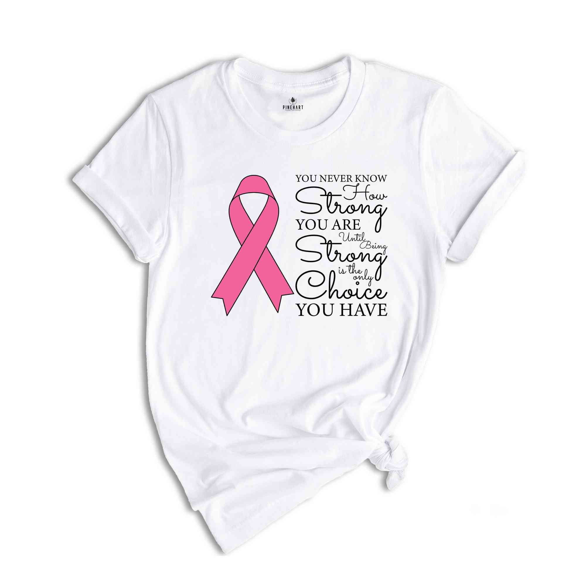 You Never Know How Strong You Are Until Being Strong Is The Only Choice You Have Shirt, Breast Cancer Shirt, Cancer Awareness Shirt