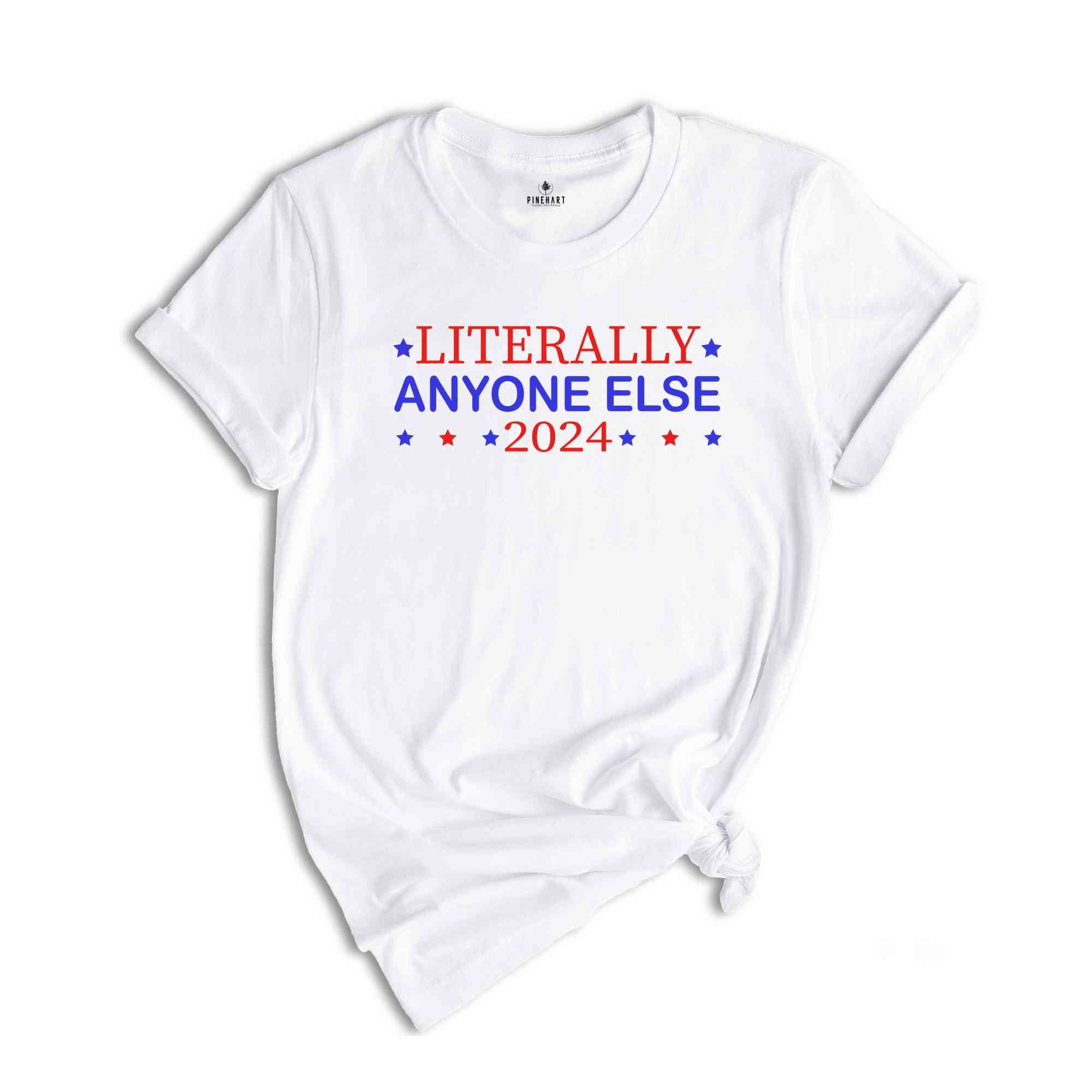 Literally Anyone Else 2024 Shirt, Funny Patriotic Shirt, Funny Campaign Shirt, Political Shirt, Anyone Else 2024 Shirt, 2024 Election Shirt