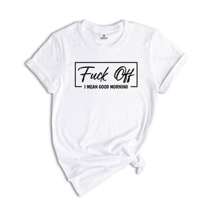 Fuck Off I mean Good Morning Shirt, Sarcastic Tee, Funny Shirt, Offensive Shirts, Good Morning Shirt