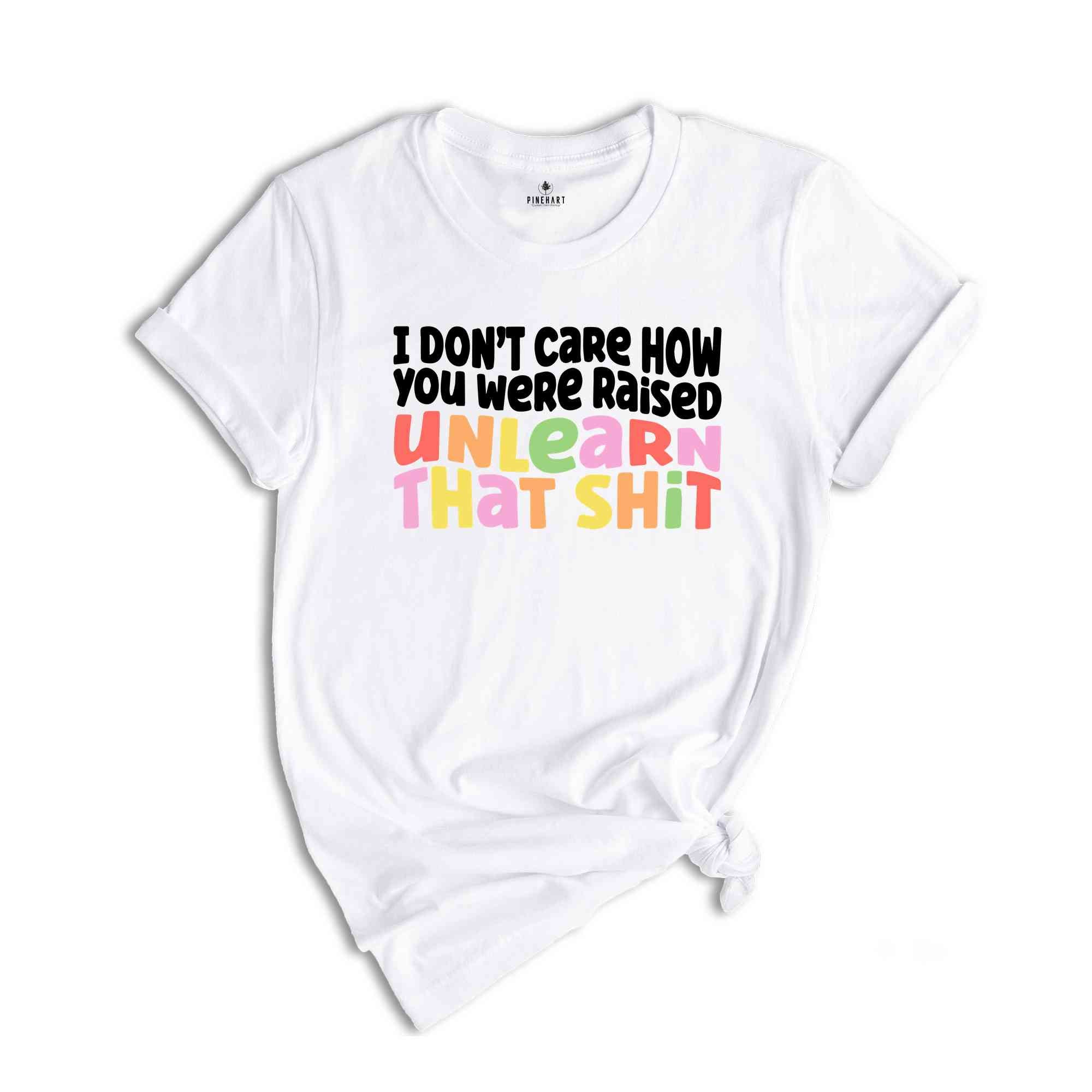 I Don't Care How You Were Raised Unlearn That Shit Shirt, Human Rights, Pride Shirt, Trans Pride, Equal Rights, Funny Saying Shirt