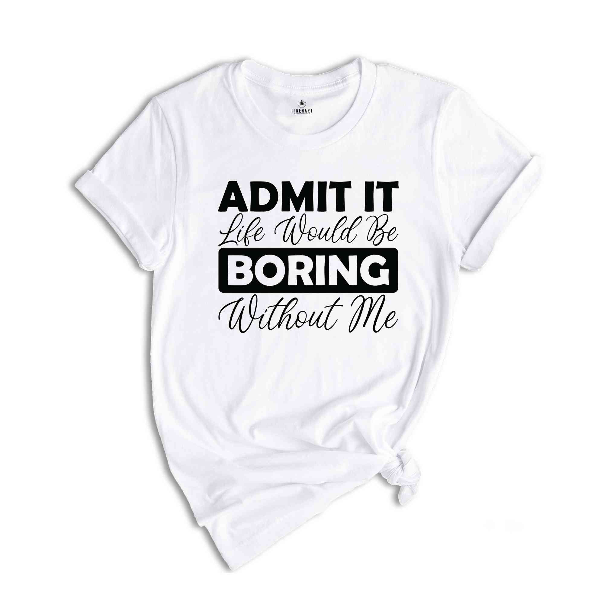 Admit It Life Would Be Boring Without Me Shirt, Funny Saying Shirt, Sarcastic Shirt, Funny Sarcastic Shirt