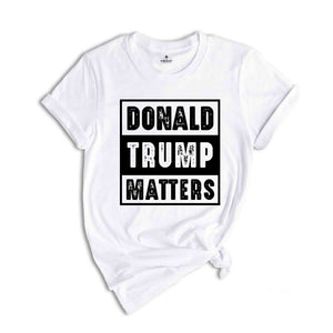 Donald Trump Matters Shirt, Donald Trump Shirt, Trump Shirt, Donald Fan Merch, Donald Trump Gift, Election 2024 Shirt