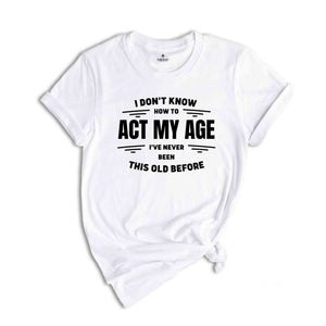 I Don't Know How To Act My Age, I've Never Been This Old Before Shirt, Funny Humor Birthday Shirt, Funny Age Shirt, Humorous Aging Shirt