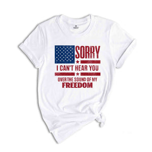 Sorry I Can't Hear You Over The Sound Of My Freedom Shirt, Independence T-Shirt, American Flag Shirt, USA Shirt, Patriot Shirt