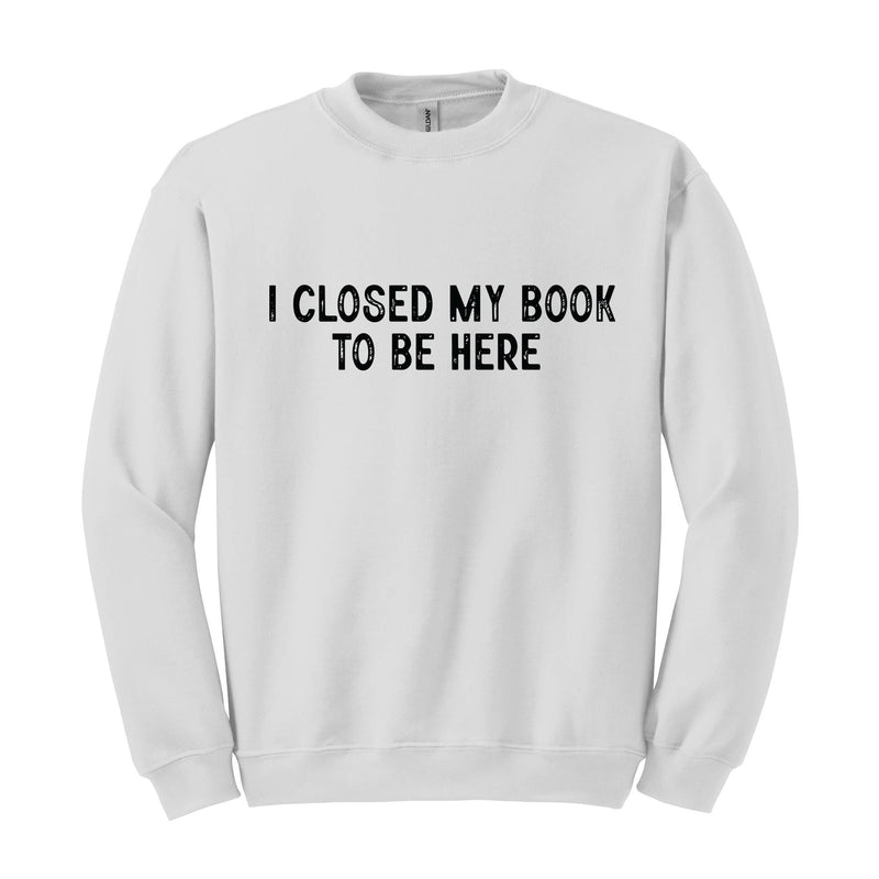 I Closed My Book To Be Here Sweatshirt, Bookworm Sweatshirt, Book Lover Hoodie, Bookish Gifts, Funny Teacher Shirt