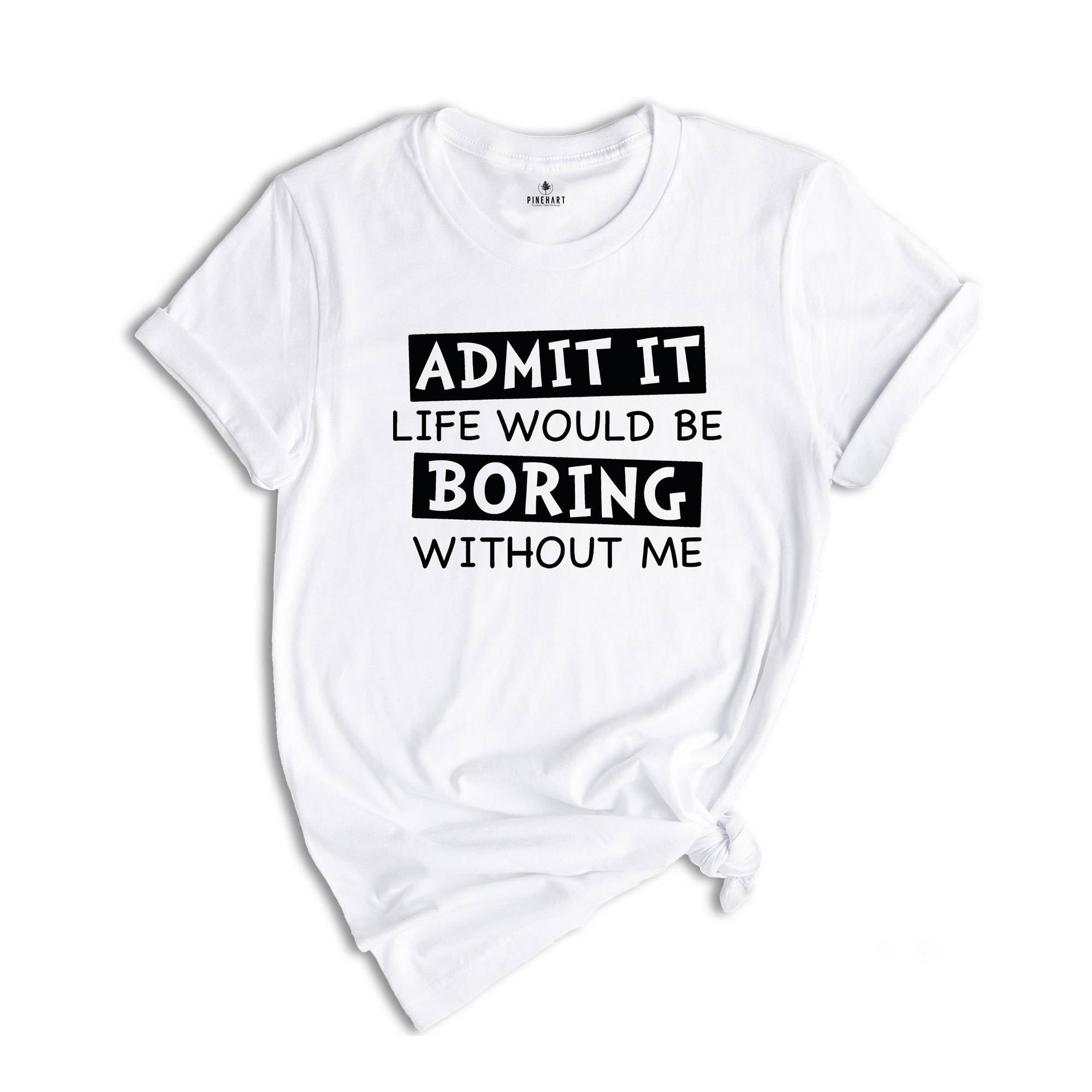 Admit It Life Would Be Boring Without Me Shirt, Life Without Me Funny Shirt, Sarcastic Birthday Shirt, Sarcastic Gift Tee