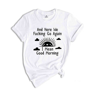 And Here We Fucking Go Again I Mean Good Morning Shirt, Inspirational Shirt, Funny Shirt, Sarcastic Shirt, Sunny Morning Shirt