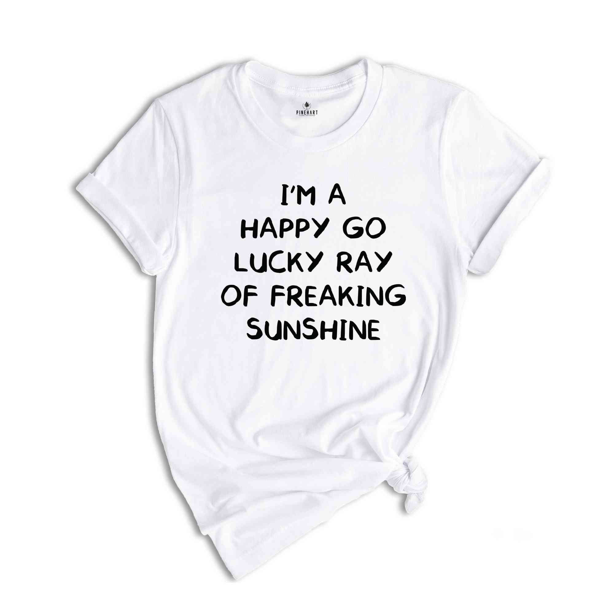 I'm A Happy Go Lucky Ray Of Freaking Sunshine T-Shirt, Funny Optimistic Shirt, Happy Go Lucky Shirt, Funny Tee