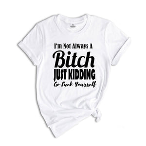 I Am Not Always A Bitch Just Kidding Go Fuck Yourself Shirt, Sarcastic Saying Shirt, Bitchy Person Tee, Sarcasm Queen Shirt