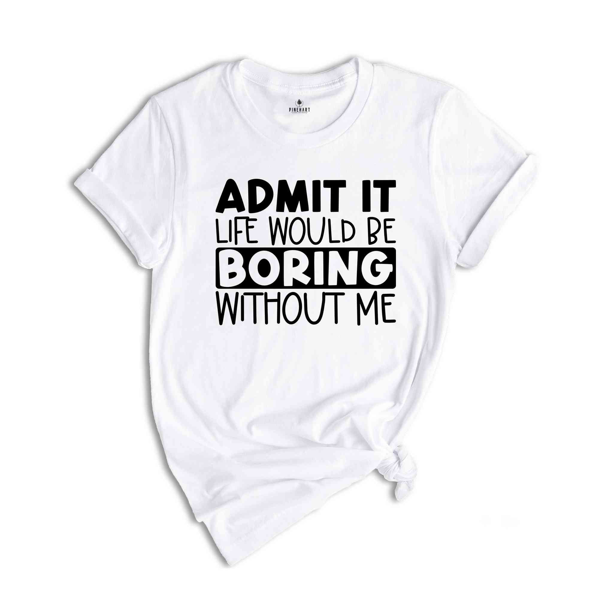 Admit It Life Would Be Boring Without Me Tshirt, Admit It Shirt, Joke Tshirt, Boring Shirt, Friend Shirt, Saying Tee