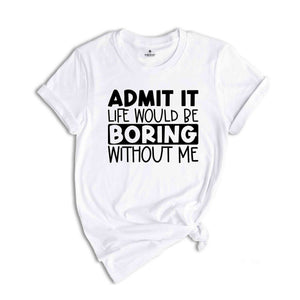 Admit It Life Would Be Boring Without Me Tshirt, Admit It Shirt, Joke Tshirt, Boring Shirt, Friend Shirt, Saying Tee