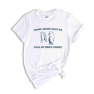 Damn, Might Have To Call In Thicc Today Shirt, Silly Shirt, Funny Quote Shirt, Funny Meme Shirt, Meme Shirt