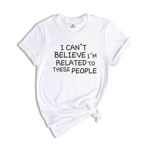 I Can't Believe I'm Related To These People, Funny Family Shirt, Humor Family Gift, Coworker Gift, Gift for Friend