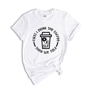 First I Drink The Coffee Then We Talk T-Shirt, Speech Language Pathologist Shirt, Speech Therapy Shirt, SLP Shirt, SLP Gift