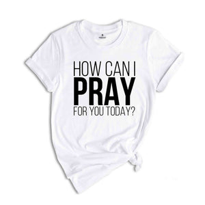 How Can I Pray For You Today Shirt, Christian Apparel, Religious Shirt, Faith Shirt, Gift for Christian, Prayer Tee