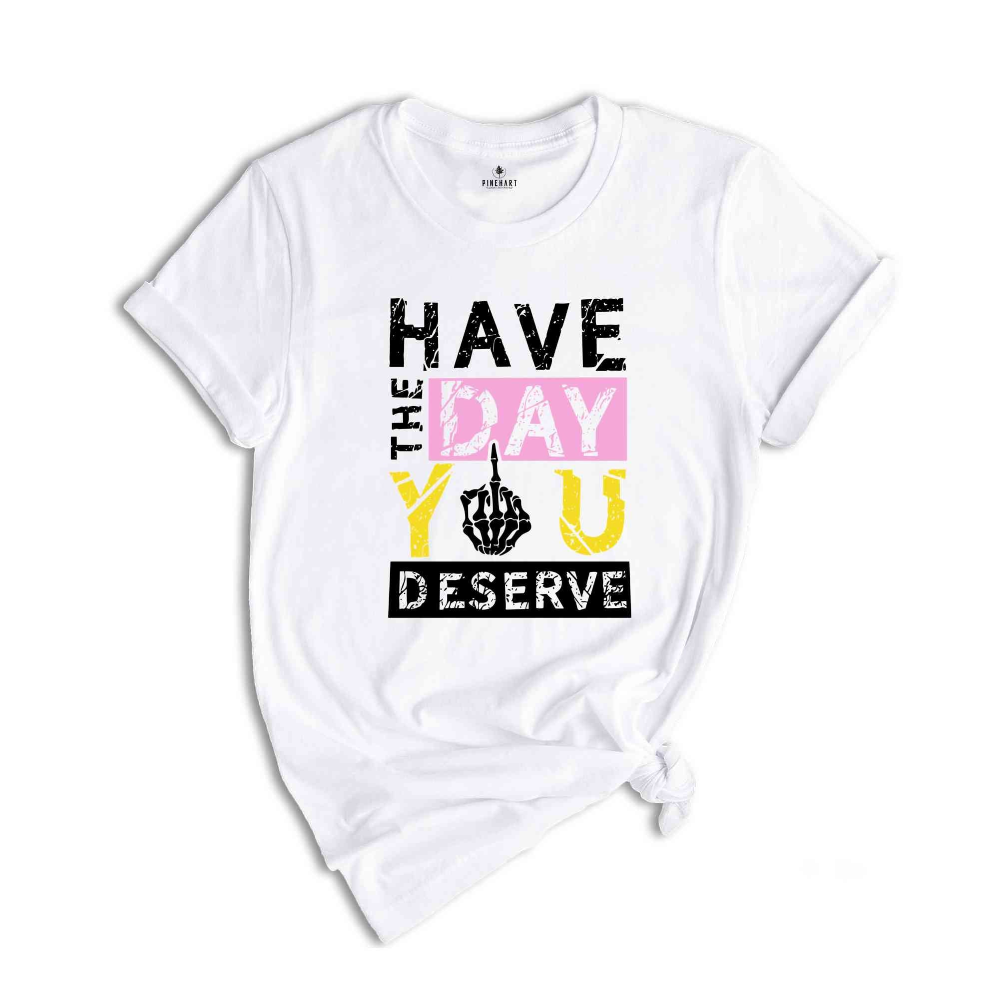 Have The Day You Deserve Shirt, Funny Skulls Shirt, Skeleton Shirt, Goth Shirt, Halloween Shirt, Skull T-Shirt, Humorous Skeleton Shirt