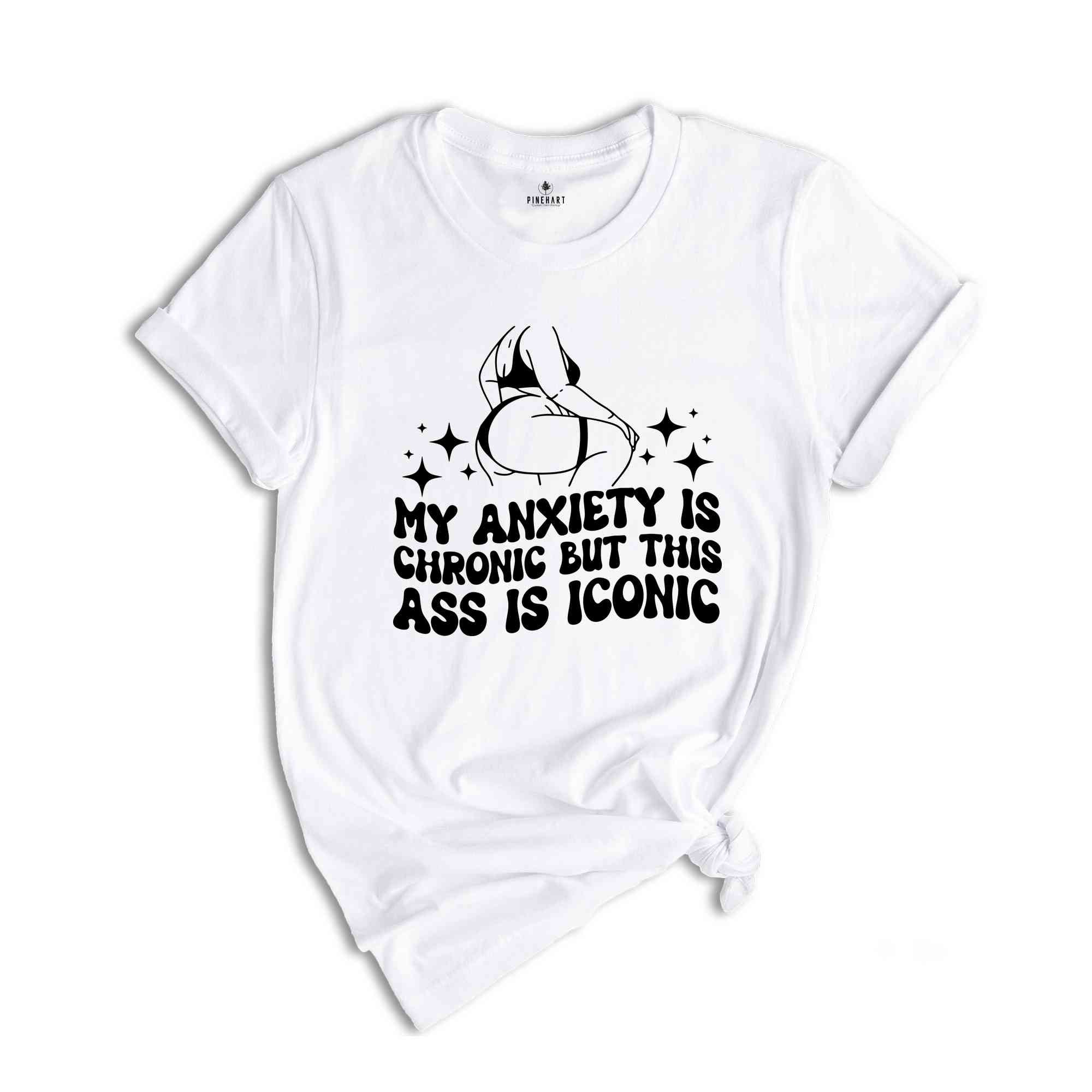 My Anxiety is Chronic But This Ass is Iconic Shirt, Sarcastic Shirt, Adult Humor Shirt, Funny Anxiety Shirt, Mental Health Shirt