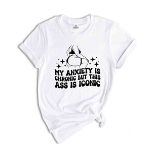 My Anxiety is Chronic But This Ass is Iconic Shirt, Sarcastic Shirt, Adult Humor Shirt, Funny Anxiety Shirt, Mental Health Shirt