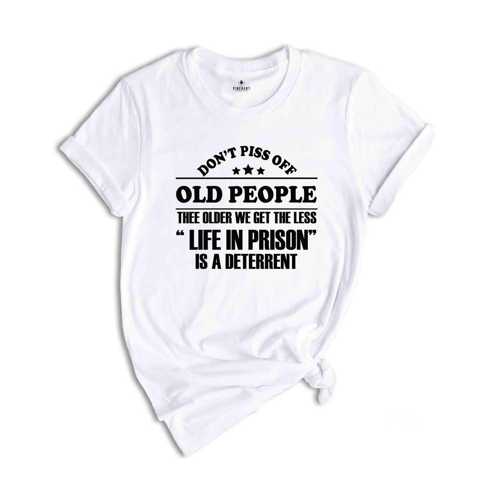 Don't Piss Off Old People The Older We Get The Less Life In Prison Shirt,Old Man Shirt,Sarcastic Shirt,Funny Sayings Shirt, Fathers Day Gift