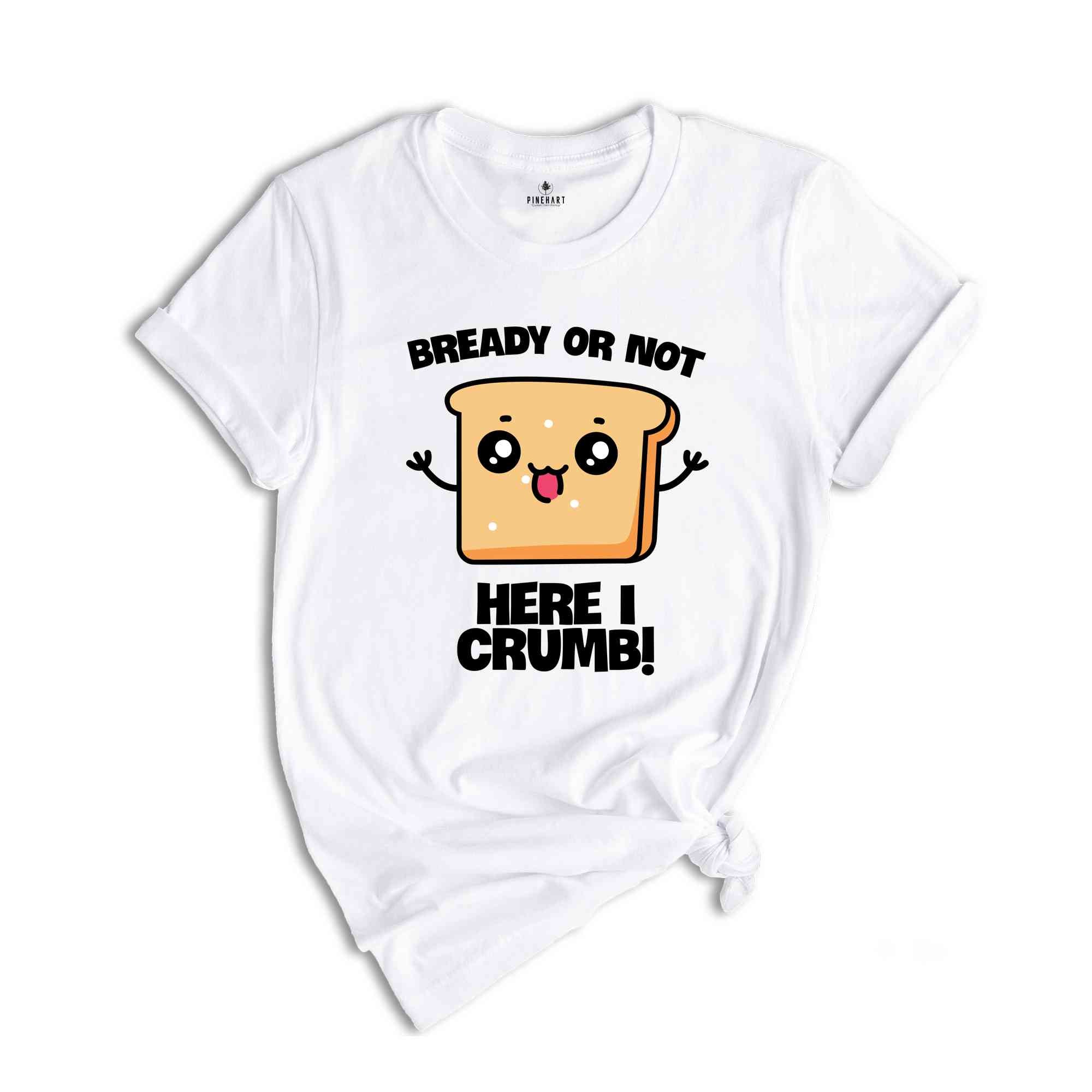 Bready Or Not Here I Crumb! Shirt, Funny Meme Shirt, Sarcastic Shirt, Foodie Shirt, Humorous Shirt, Meme Shirt, Ironic Shirt