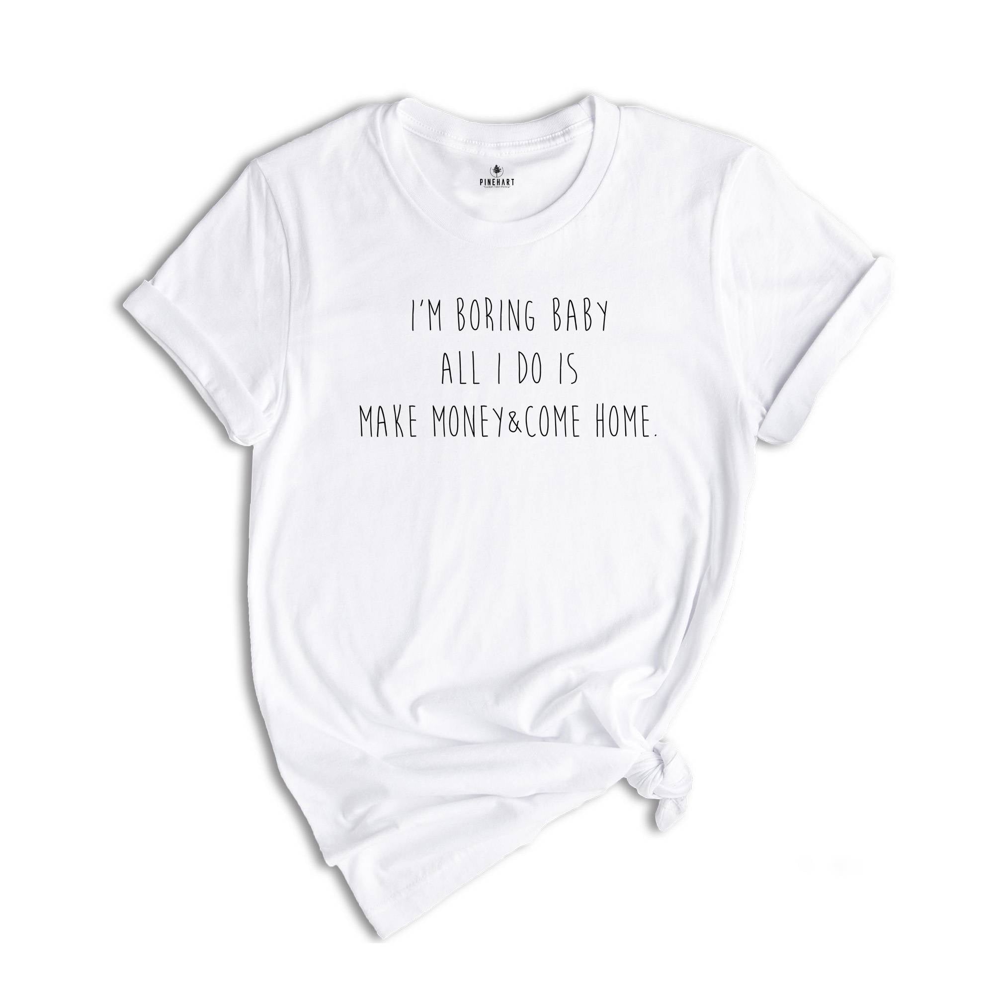 I'm Boring Baby All I Do Is Make Money Come Home Shirt, Funny Tee, Saying Shirt, Funny Meme Shirt, Shirt for Mom & Dad