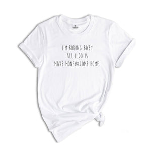 I'm Boring Baby All I Do Is Make Money Come Home Shirt, Funny Tee, Saying Shirt, Funny Meme Shirt, Shirt for Mom & Dad