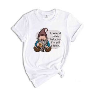 I Pretend Coffee Helps But I’m Still A Bitch Shirt, Funny Gnome Shirt, Coffee Gnome Shirt, Coffee Lover Shirt, Coffee Gifts