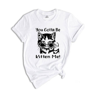 You Gotta Be Kitten Me Shirt, Cat Lover Tee, Kitten Shirt, Kitten Me T-Shirt, Best Cat Mom Ever, Funny Cat T-Shirt, Cute Kitty Birthday Tee