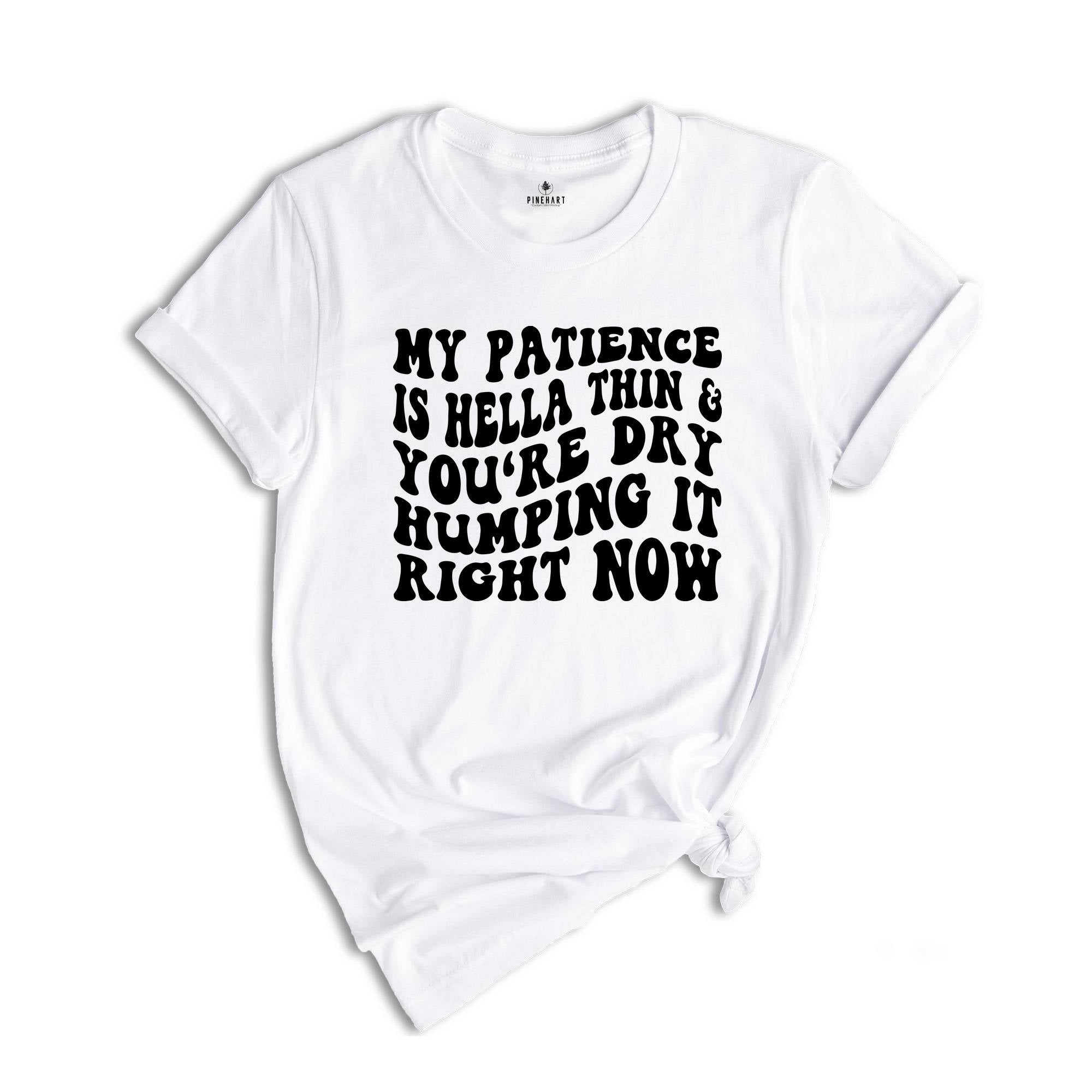 My Patience Is Hella Thin & You're Dry Humping it Right Now Shirt, Adult Humor Shirt, Strong Women Shirt, Motivational Shirt