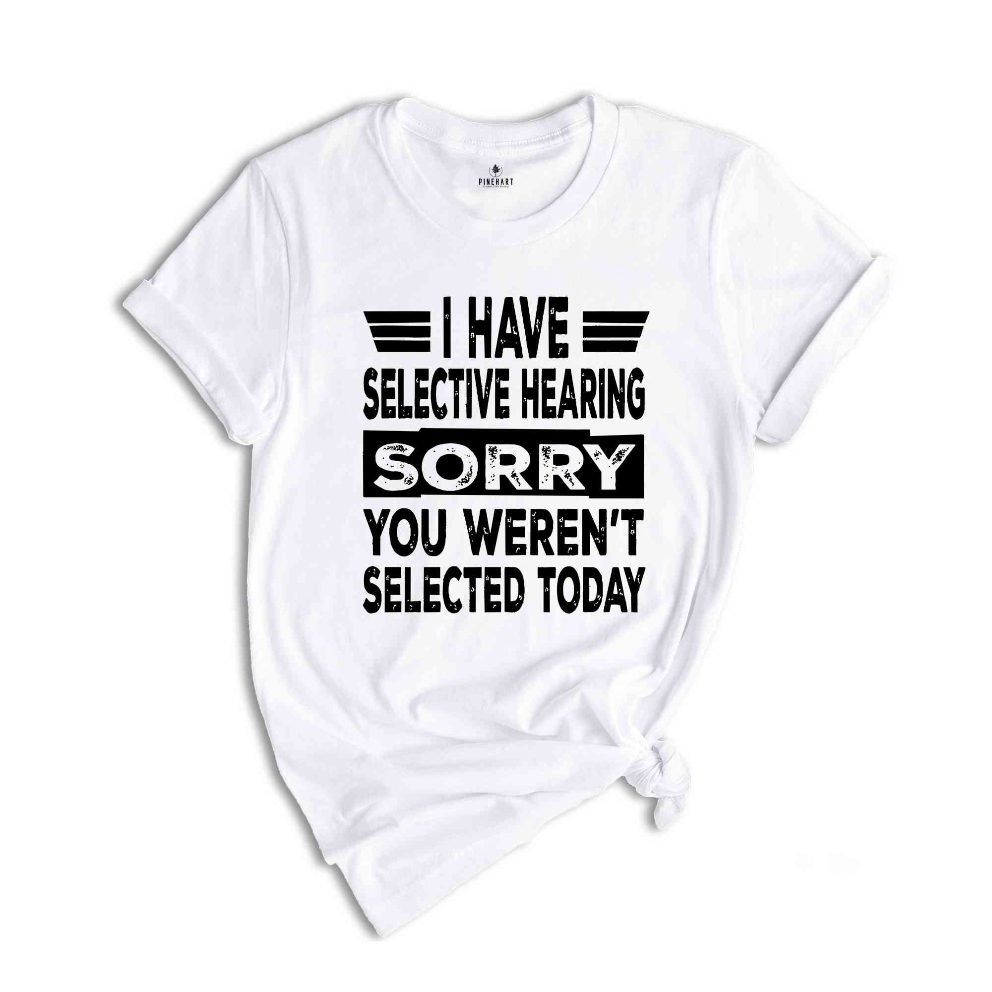 I Have Selective Hearing Sorry You Weren't Selected Today Shirt,Tomorrow isn't Looking Good Either Tee,Funny Saying Tee,Humor Sarcastic Tee