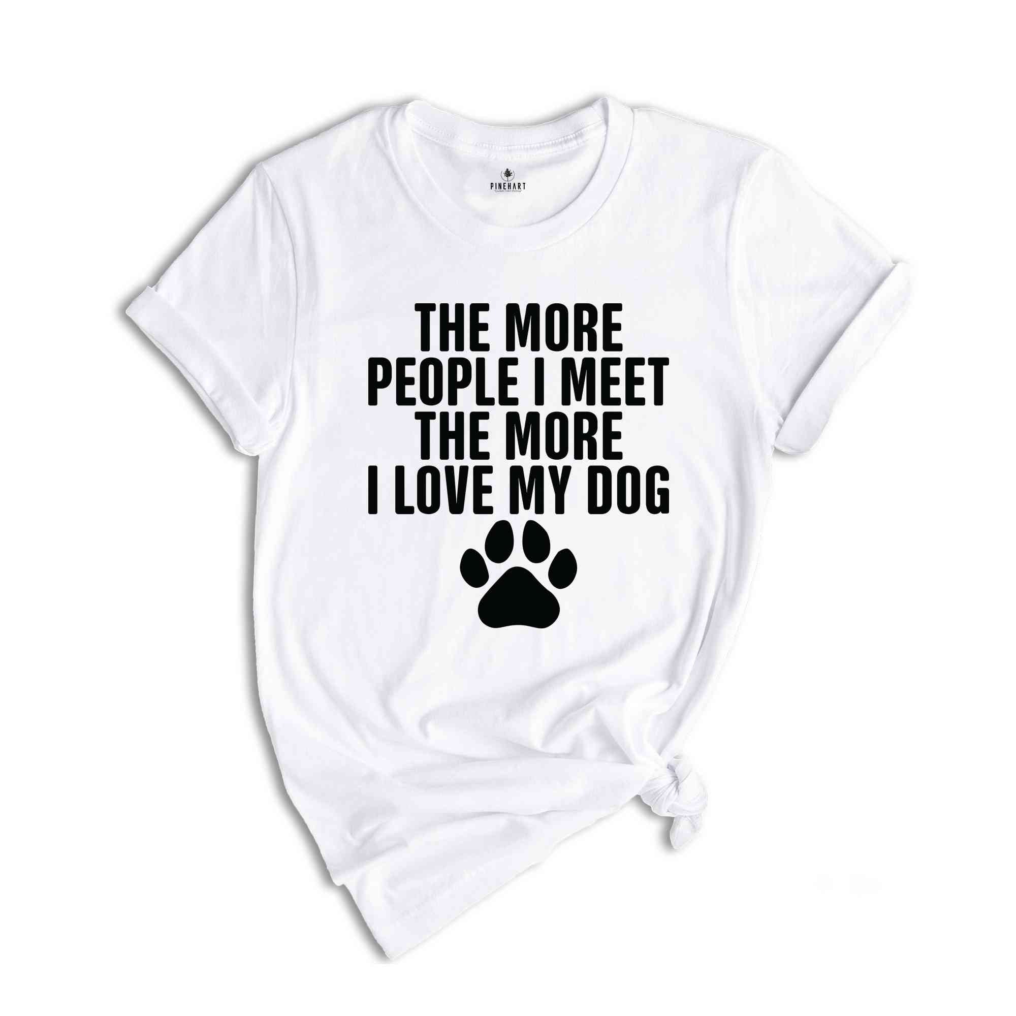 The More People I Meet The More I Love My Dog Shirt, Funny Dog Shirt, Fathers Day Shirt, Best Dad Shirt, Dog Shirt, Dog Owner Shirt